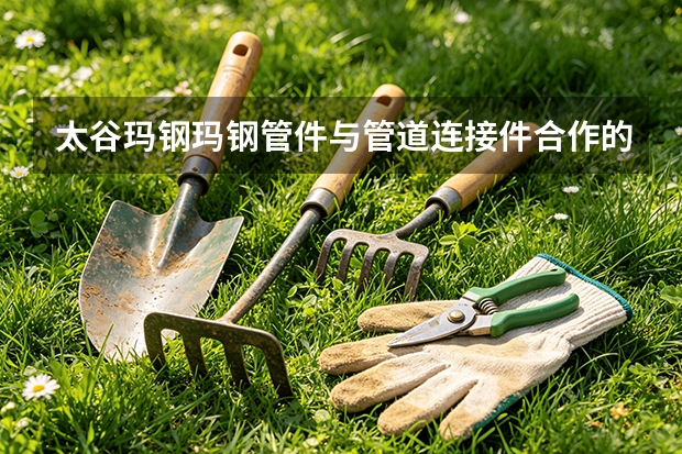 太谷玛钢玛钢管件与管道连接件合作的经济账