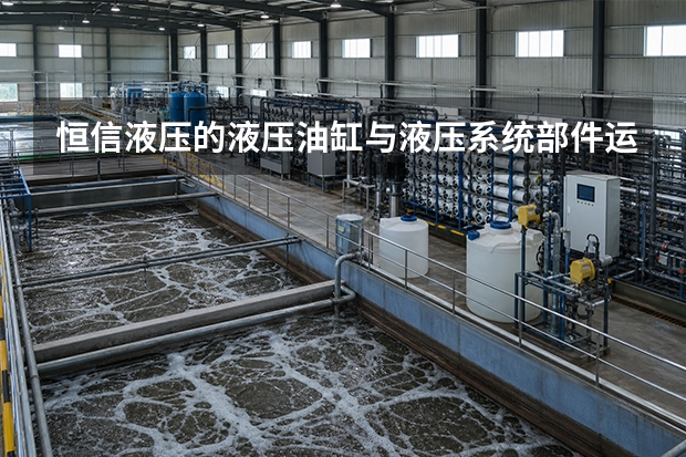 恒信液压的液压油缸与液压系统部件运行管理经