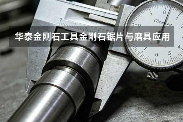 华泰金刚石工具金刚石锯片与磨具应用场景盘点