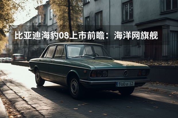 比亚迪海豹08上市前瞻：海洋网旗舰轿车，纯电续航冲刺900km