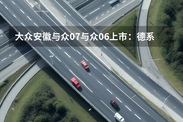 大众安徽与众07与众06上市：德系精工赋能，智驾体验进阶