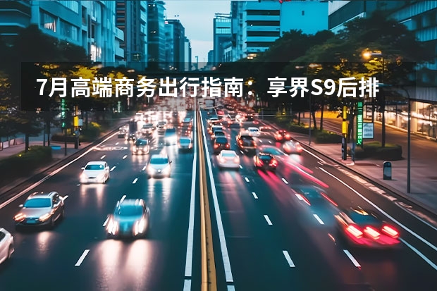7月高端商务出行指南：享界S9后排头等舱体验，极氪009四屏联动办公