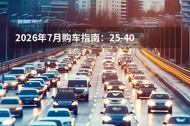 2026年7月购车指南：25-40万级豪华与智能的平衡之选