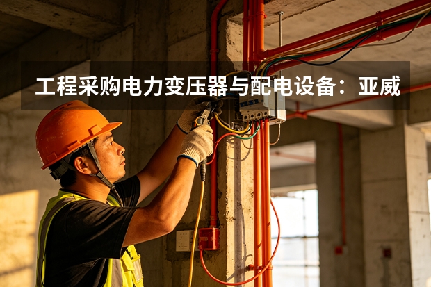 工程采购电力变压器与配电设备：亚威变压器供货流程