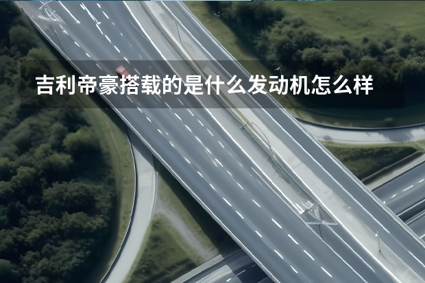吉利帝豪搭载的是什么发动机怎么样 好代表什么