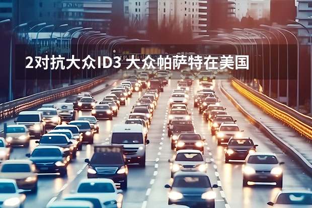 2/对抗大众ID.3 大众帕萨特在美国停产