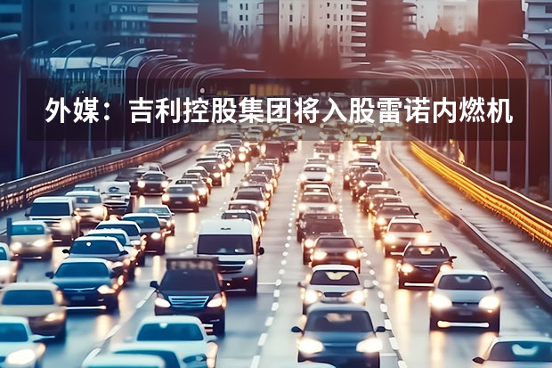 外媒：吉利控股集团将入股雷诺内燃机部门 售8.99万元