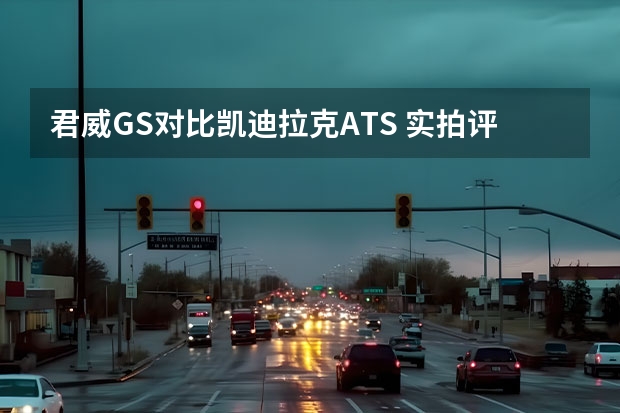 君威GS对比凯迪拉克ATS 实拍评测