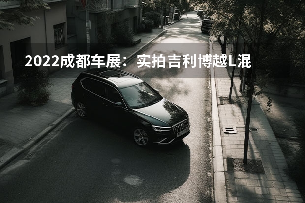 2022成都车展：实拍吉利博越L混动版 最低多少钱
