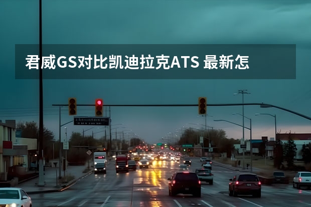 君威GS对比凯迪拉克ATS 最新怎么样