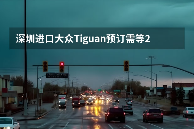 深圳进口大众Tiguan预订需等2个月 现车销售