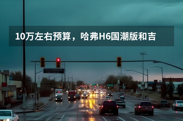 10万左右预算，哈弗H6国潮版和吉利博越，谁更值得 科技美学大胆前卫 实拍解析吉利博越L