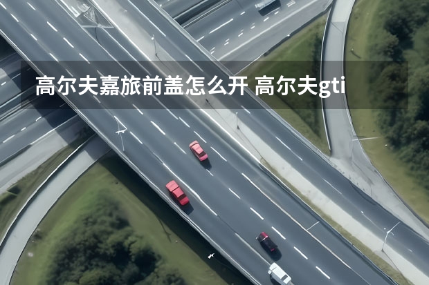 高尔夫嘉旅前盖怎么开 高尔夫gti最贵的多少钱