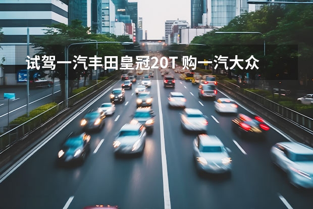 试驾一汽丰田皇冠2.0T 购一汽大众CC可享贷款0利率