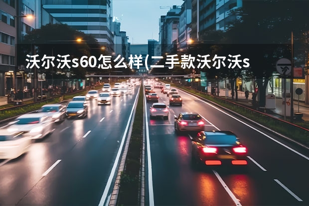 沃尔沃s60怎么样(二手款沃尔沃s60好不好) 沃尔沃