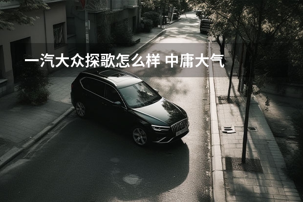 一汽大众探歌怎么样 中庸大气