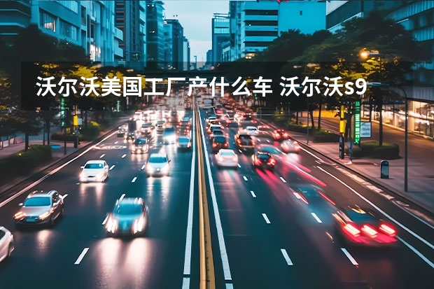 沃尔沃美国工厂产什么车 沃尔沃s90什么时候上市的