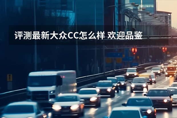 评测最新大众CC怎么样 欢迎品鉴