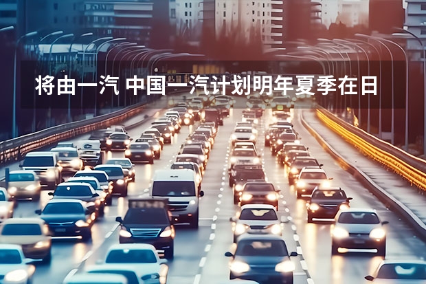 将由一汽 中国一汽计划明年夏季在日本销售电动SUV