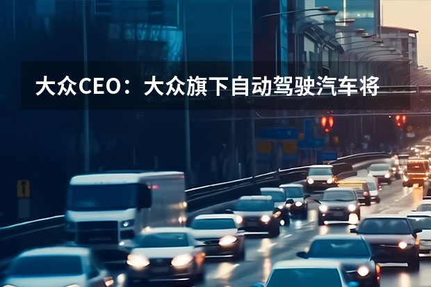 大众CEO：大众旗下自动驾驶汽车将在2030年成为主流 2/对抗大众ID.3