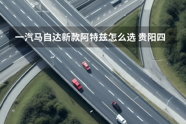 一汽马自达新款阿特兹怎么选 贵阳四扬一汽马自达享限时阶梯优惠政策