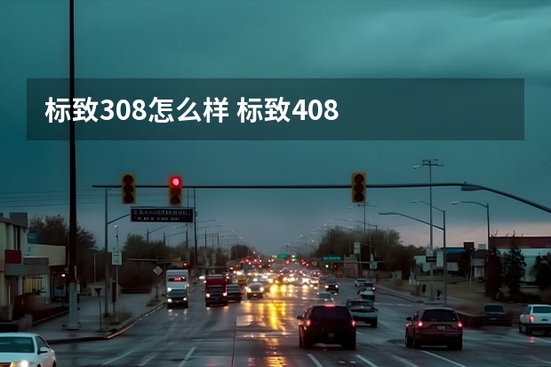标致308怎么样 标致408