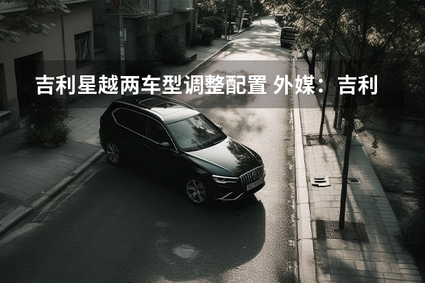 吉利星越两车型调整配置 外媒：吉利控股集团将入股雷诺内燃机部门