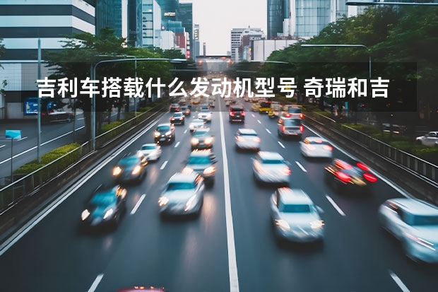 吉利车搭载什么发动机型号 奇瑞和吉利哪个发动机质量好