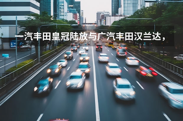 一汽丰田皇冠陆放与广汽丰田汉兰达，究竟有何区别 大众探歌拉萨行