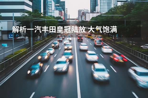 解析一汽丰田皇冠陆放 大气饱满