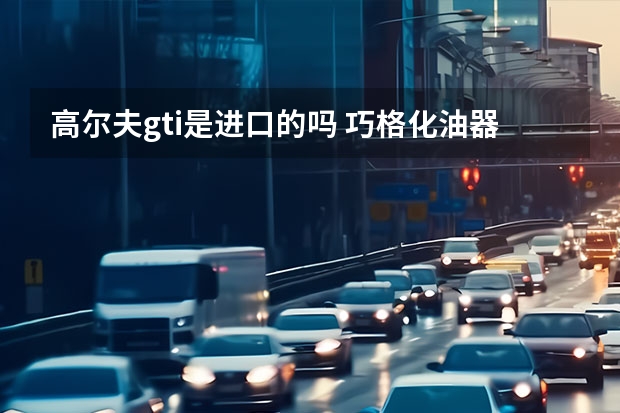 高尔夫gti是进口的吗 巧格化油器怎么调混合比
