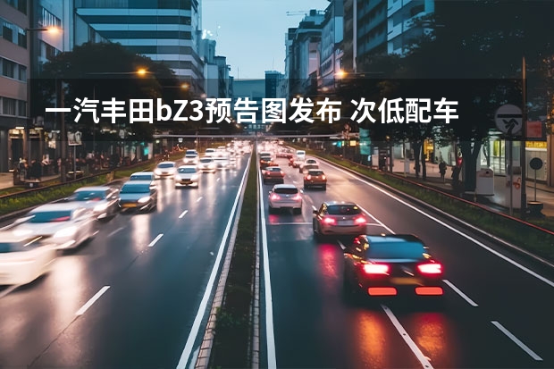 一汽丰田bZ3预告图发布 次低配车型预售15.18万元