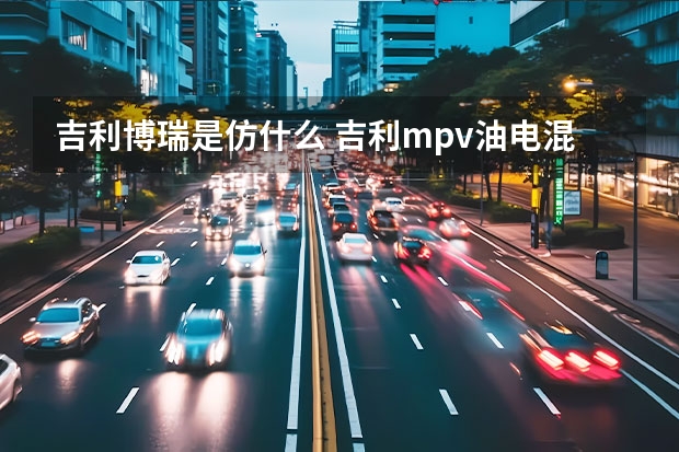 吉利博瑞是仿什么 吉利mpv油电混合车怎么充电(丰田油电混合车型)