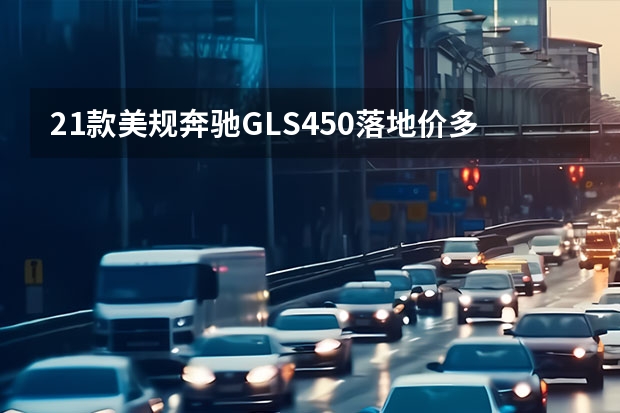 21款美规奔驰GLS450落地价多少钱 国产奔驰E级最高降16万售36.8万