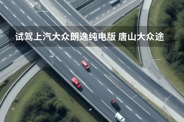 试驾上汽大众朗逸纯电版 唐山大众途锐可享12期0利息按揭政策