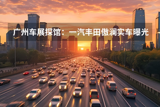广州车展探馆：一汽丰田傲澜实车曝光 地平线获一汽红旗全新车型项目