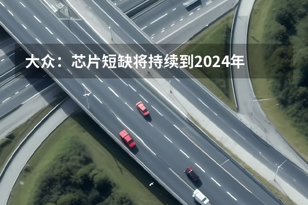 大众：芯片短缺将持续到2024年 预计2023年亮相