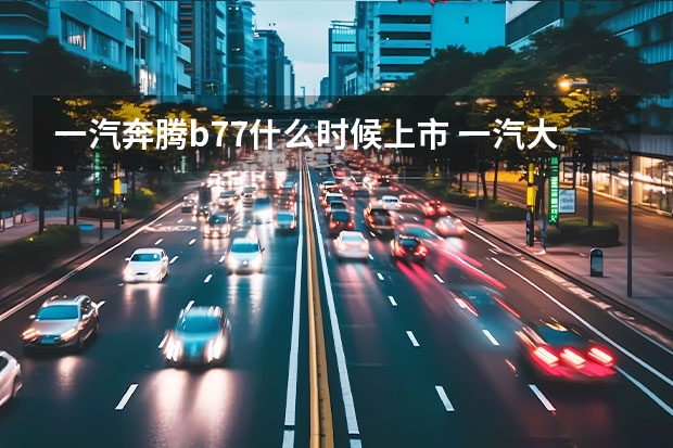 一汽奔腾b77什么时候上市 一汽大众怎么样(最省油的自动挡轿车)