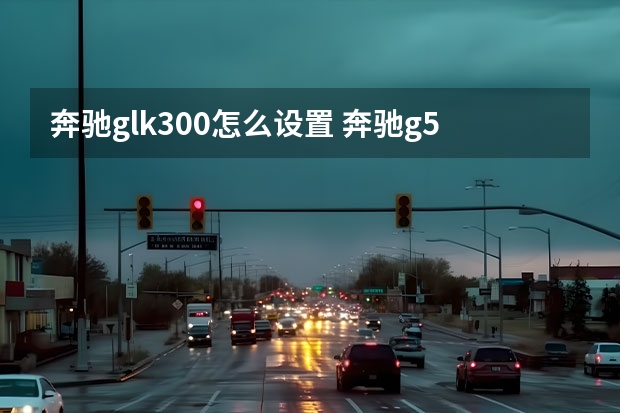 奔驰glk300怎么设置 奔驰g500怎么切换模式(奔驰g500是手动还是自动)