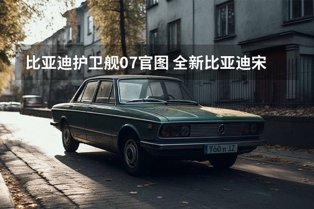 比亚迪护卫舰07官图 全新比亚迪宋Pro动力配置公布