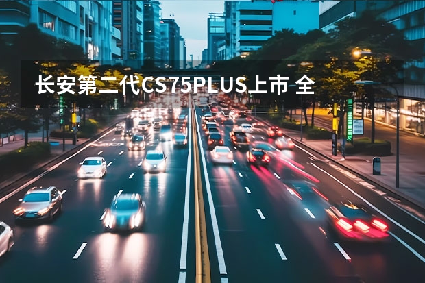 长安第二代CS75PLUS上市 全系标配弹射起步模式