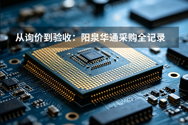 从询价到验收：阳泉华通采购全记录