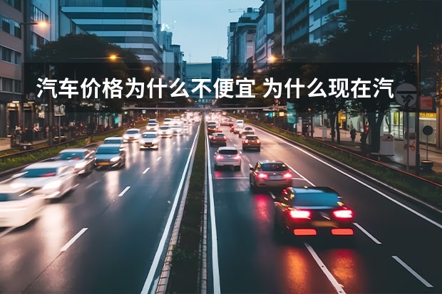 汽车价格为什么不便宜 为什么现在汽车价格下降了？