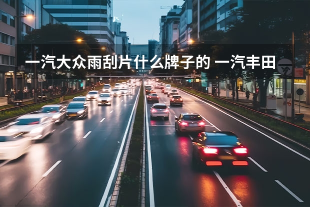 一汽大众雨刮片什么牌子的 一汽丰田膜波音光学怎么样