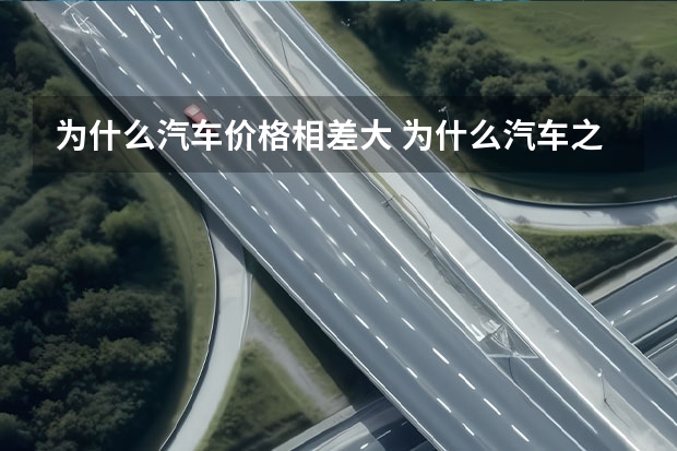 为什么汽车价格相差大 为什么汽车之家的报价跟4S价格相差甚远？