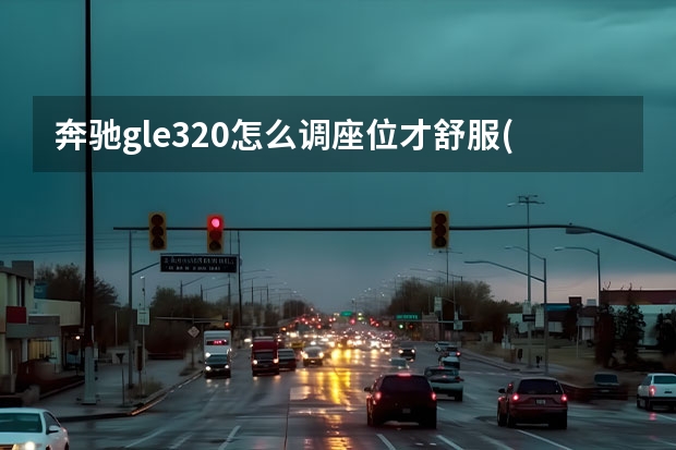 奔驰gle320怎么调座位才舒服(glc260奔驰价格) 奔驰e200中控台怎么拆