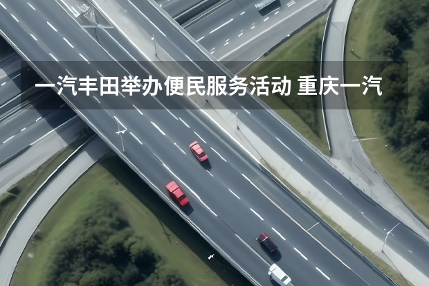 一汽丰田举办便民服务活动 重庆一汽丰田威驰车怎么样(国六丰田威驰新车报价)