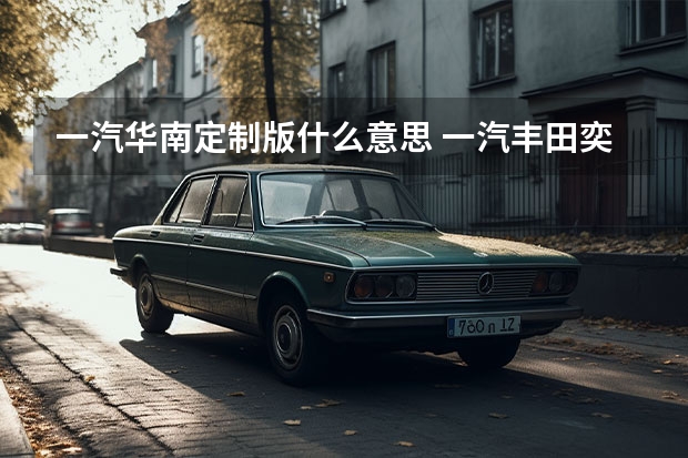 一汽华南定制版什么意思 一汽丰田奕泽是进口发动机吗
