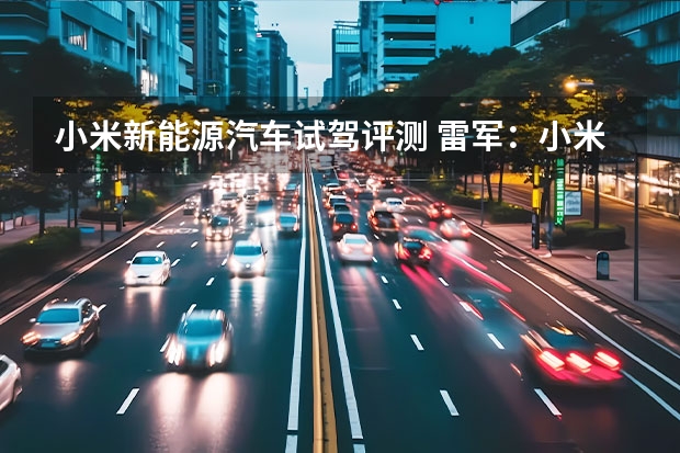 小米新能源汽车试驾评测 雷军：小米只有成为电动汽车前五巨头才能成功，小米电车占据哪些优势？