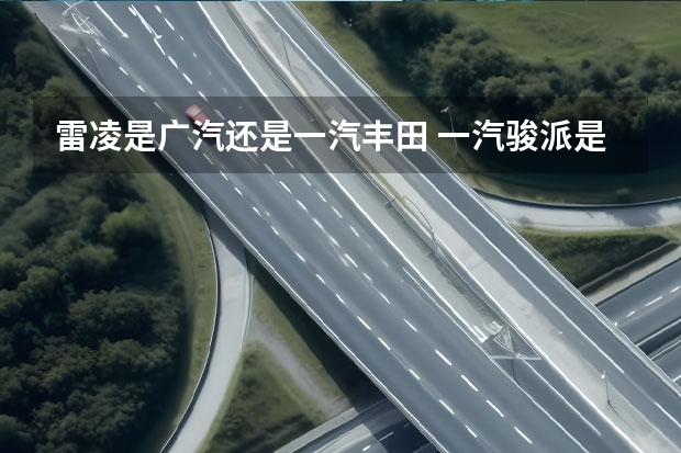雷凌是广汽还是一汽丰田 一汽骏派是个什么牌子